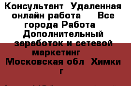 Консультант. Удаленная онлайн работа.  - Все города Работа » Дополнительный заработок и сетевой маркетинг   . Московская обл.,Химки г.